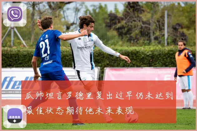 瓜帅坦言罗德里复出过早仍未达到最佳状态期待他未来表现
