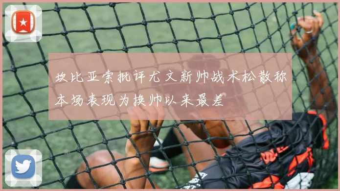 坎比亚索批评尤文新帅战术松散称本场表现为换帅以来最差