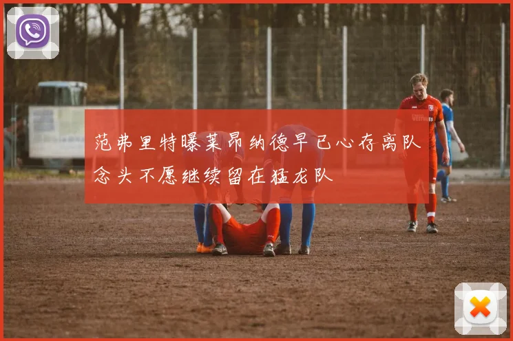 范弗里特曝莱昂纳德早已心存离队念头不愿继续留在猛龙队