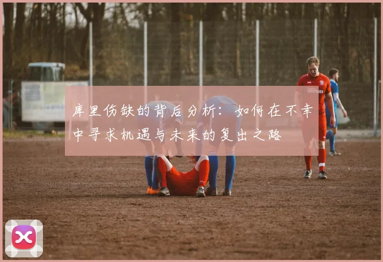 库里伤缺的背后分析：如何在不幸中寻求机遇与未来的复出之路