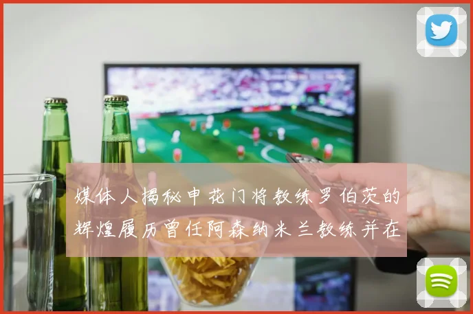 媒体人揭秘申花门将教练罗伯茨的辉煌履历曾任阿森纳米兰教练并在华夏执教