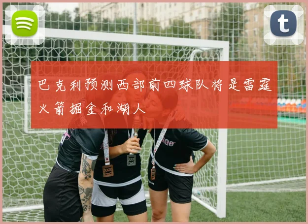 巴克利预测西部前四球队将是雷霆火箭掘金和湖人