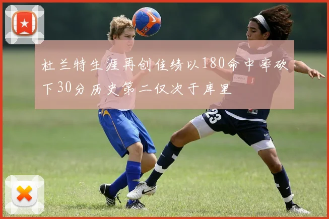 杜兰特生涯再创佳绩以180命中率砍下30分历史第二仅次于库里