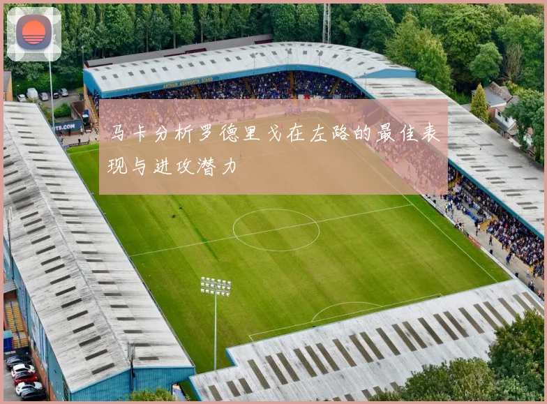 马卡分析罗德里戈在左路的最佳表现与进攻潜力