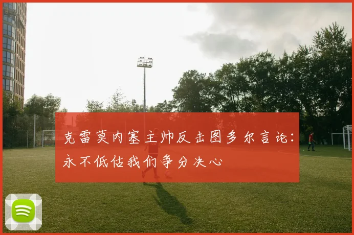 克雷莫内塞主帅反击图多尔言论：永不低估我们争分决心