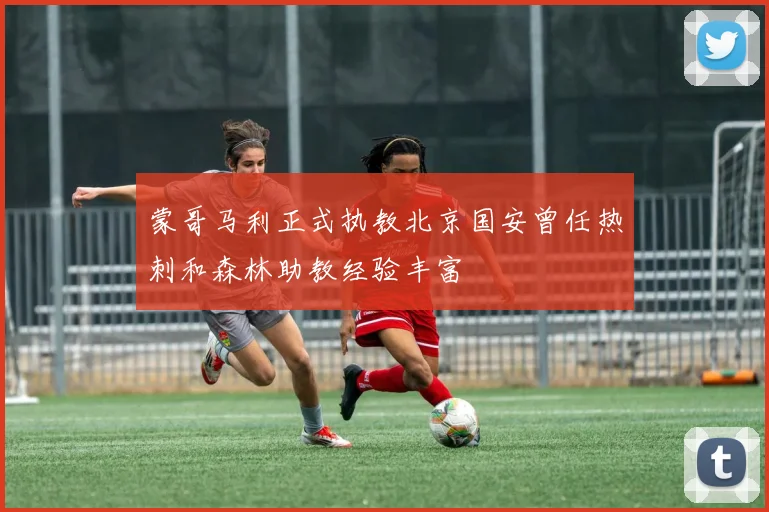 蒙哥马利正式执教北京国安曾任热刺和森林助教经验丰富