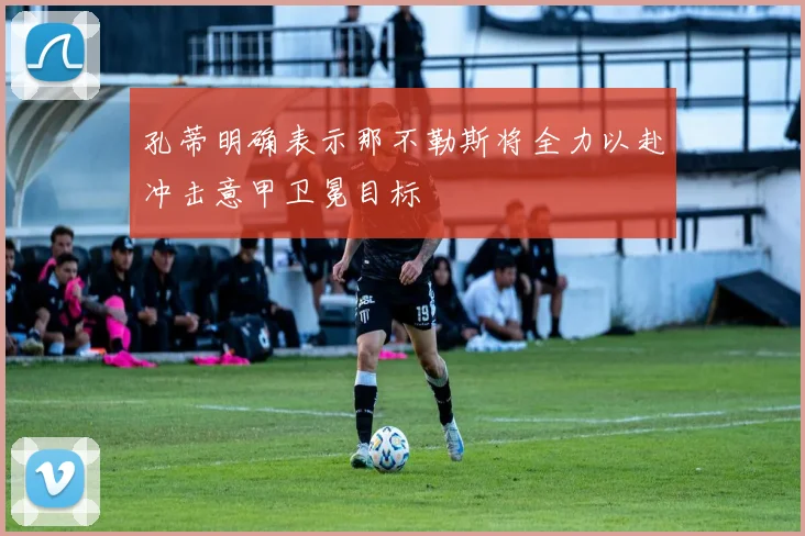 孔蒂明确表示那不勒斯将全力以赴冲击意甲卫冕目标