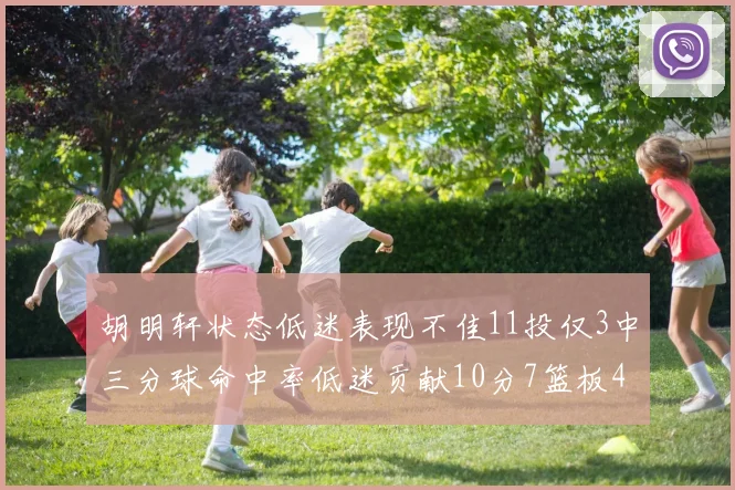 胡明轩状态低迷表现不佳11投仅3中三分球命中率低迷贡献10分7篮板4助攻