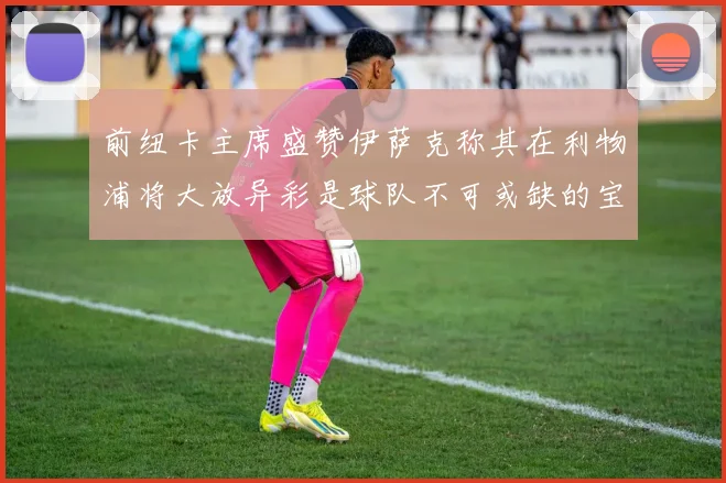 前纽卡主席盛赞伊萨克称其在利物浦将大放异彩是球队不可或缺的宝贵资产
