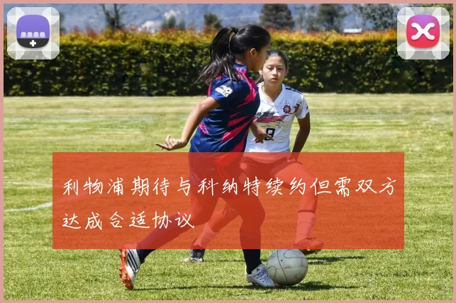 利物浦期待与科纳特续约但需双方达成合适协议