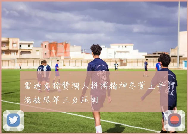 雷迪克称赞湖人拼搏精神尽管上半场被绿军三分压制