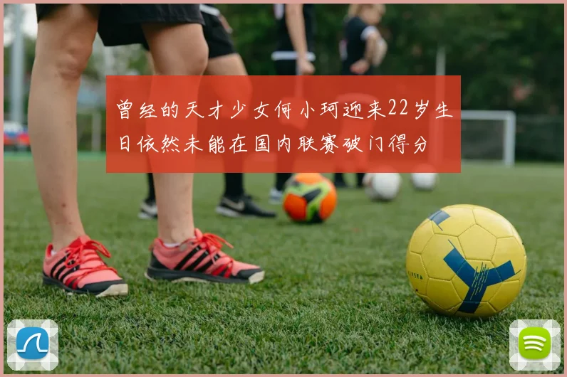 曾经的天才少女何小珂迎来22岁生日依然未能在国内联赛破门得分