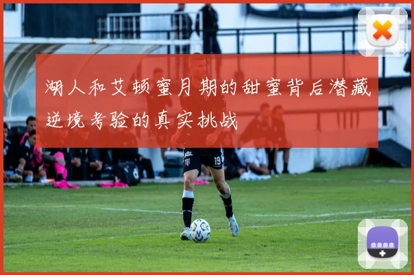 湖人和艾顿蜜月期的甜蜜背后潜藏逆境考验的真实挑战