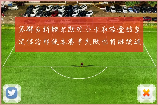 苏群分析鲍尔默对小卡和哈登的坚定信念即使本赛季失败也将继续追求成功