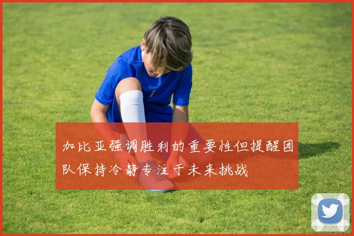 加比亚强调胜利的重要性但提醒团队保持冷静专注于未来挑战