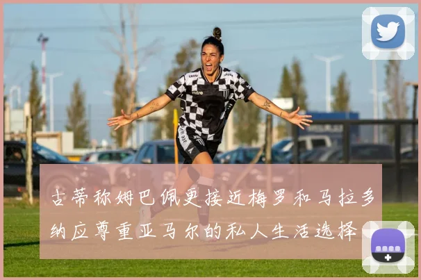 古蒂称姆巴佩更接近梅罗和马拉多纳应尊重亚马尔的私人生活选择