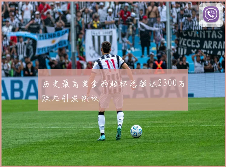 历史最高奖金西超杯总额达2300万欧元引发热议