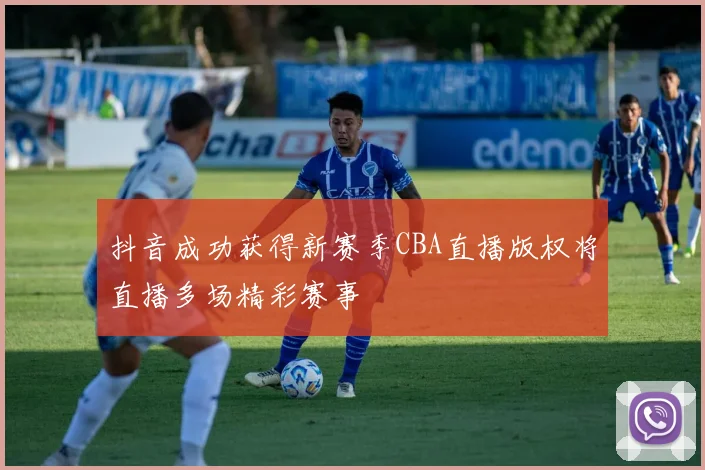抖音成功获得新赛季CBA直播版权将直播多场精彩赛事