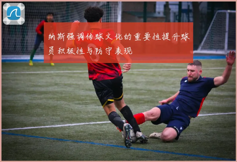纳斯强调传球文化的重要性提升球员积极性与防守表现