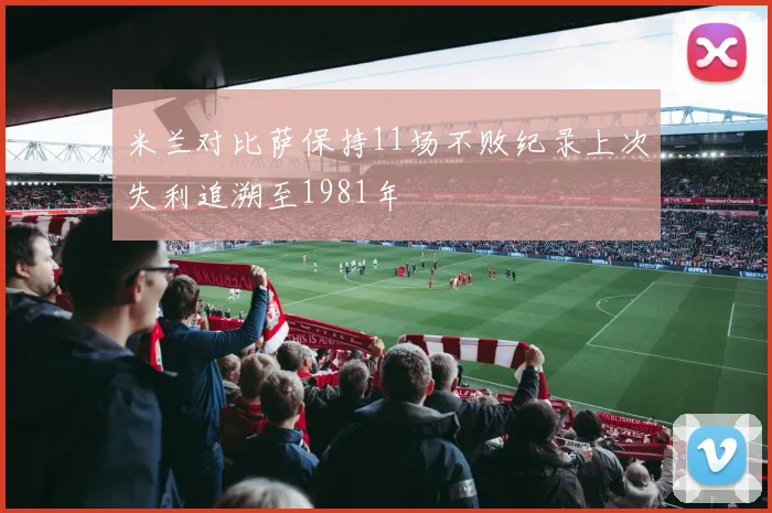米兰对比萨保持11场不败纪录上次失利追溯至1981年