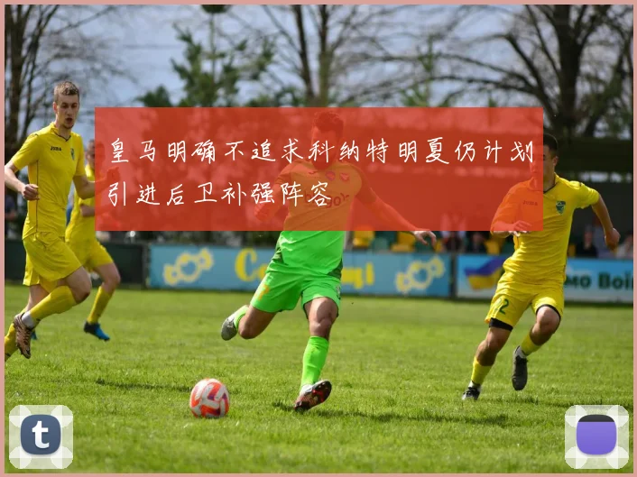 皇马明确不追求科纳特明夏仍计划引进后卫补强阵容