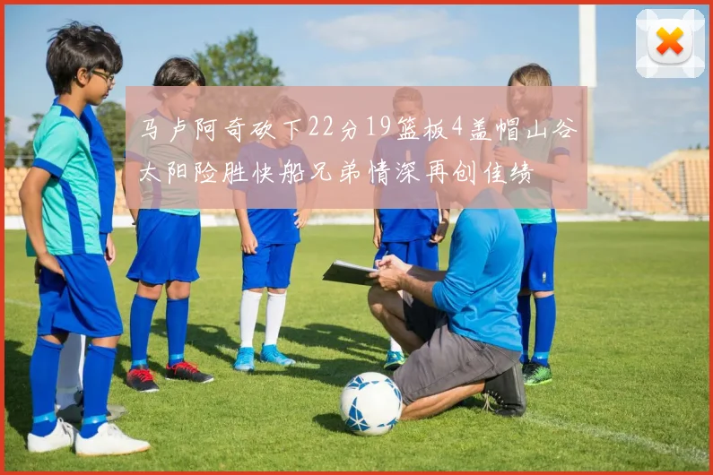 马卢阿奇砍下22分19篮板4盖帽山谷太阳险胜快船兄弟情深再创佳绩