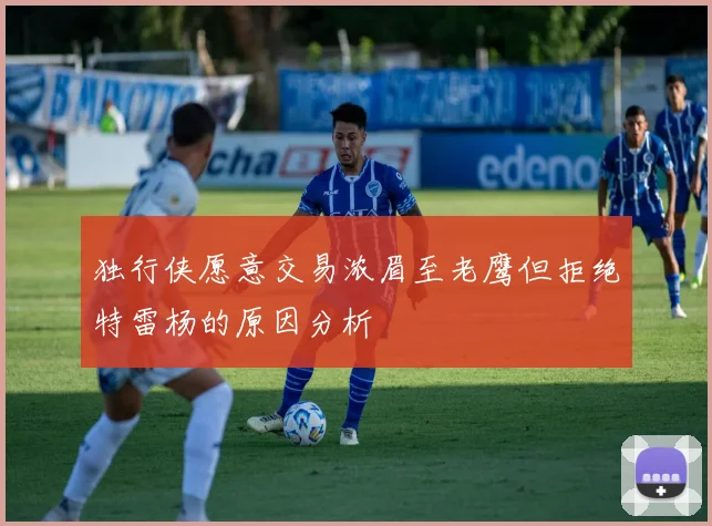 独行侠愿意交易浓眉至老鹰但拒绝特雷杨的原因分析