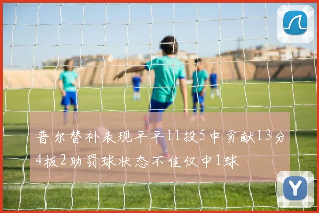 普尔替补表现平平11投5中贡献13分4板2助罚球状态不佳仅中1球