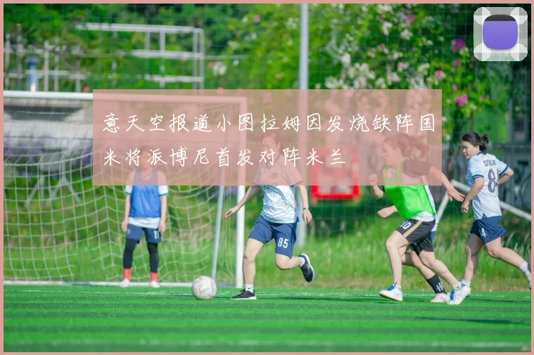 意天空报道小图拉姆因发烧缺阵国米将派博尼首发对阵米兰