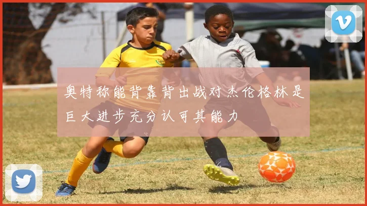 奥特称能背靠背出战对杰伦格林是巨大进步充分认可其能力