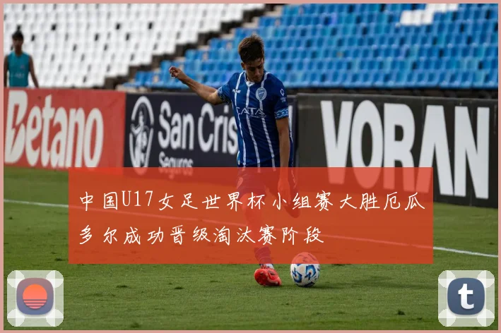 中国U17女足世界杯小组赛大胜厄瓜多尔成功晋级淘汰赛阶段