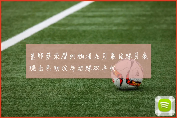 基耶萨荣膺利物浦九月最佳球员表现出色助攻与进球双丰收
