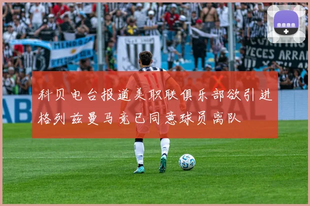科贝电台报道美职联俱乐部欲引进格列兹曼马竞已同意球员离队
