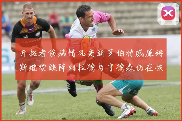 开拓者伤病情况更新罗伯特威廉姆斯继续缺阵利拉德与亨德森仍在恢复中