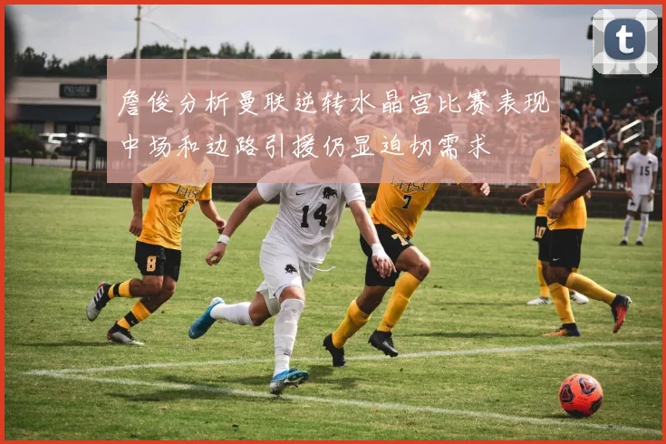 詹俊分析曼联逆转水晶宫比赛表现中场和边路引援仍显迫切需求